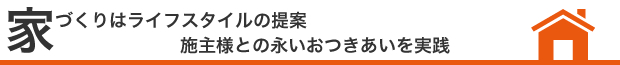 家づくりはライフスタイルの提案。施主様との永いおつきあいを実践